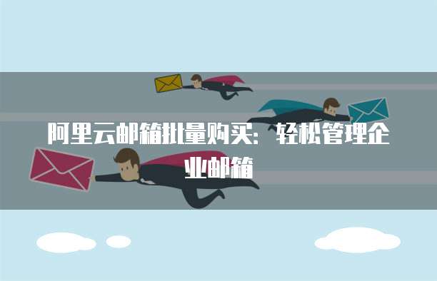 阿里云邮箱批量购买：轻松管理企业邮箱