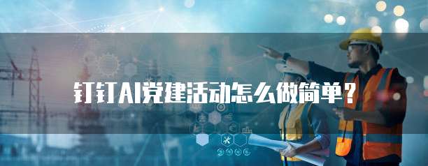 钉钉AI党建活动怎么做简单?