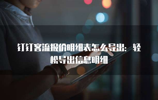 钉钉客流报价明细表怎么导出:轻松导出信息明细