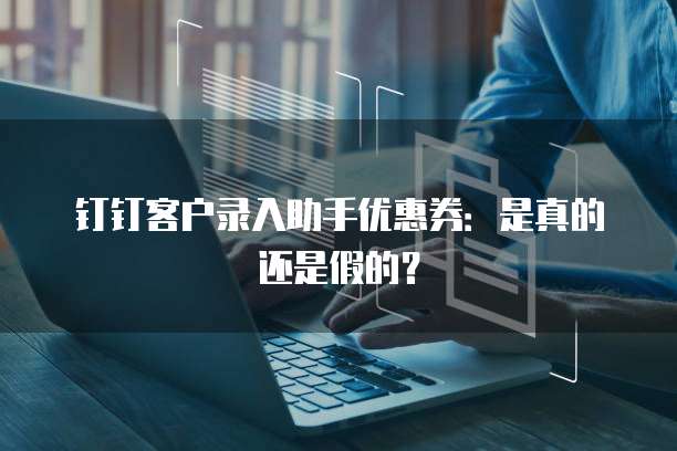 钉钉客户录入助手优惠券:是真的还是假的?