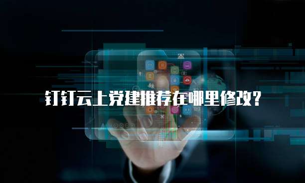 钉钉云上党建推荐在哪里修改?