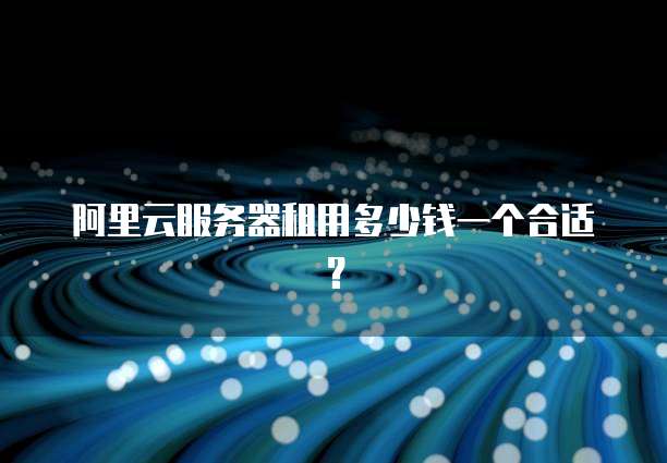 阿里云服务器租用多少钱一个合适?