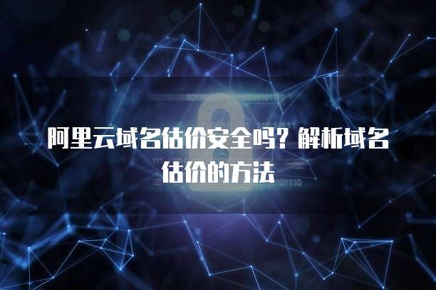 阿里云域名估价安全吗?解析域名估价的方法