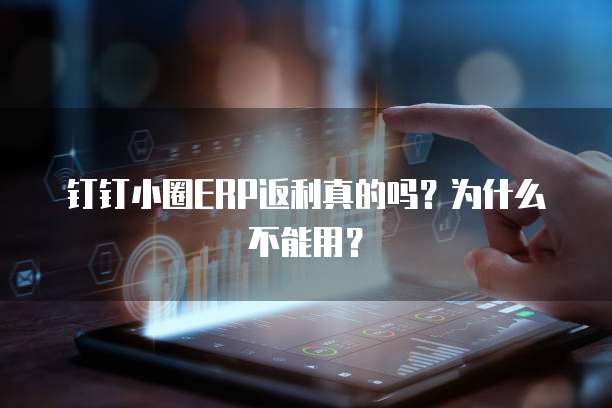 钉钉小圈ERP返利真的吗?为什么不能用?