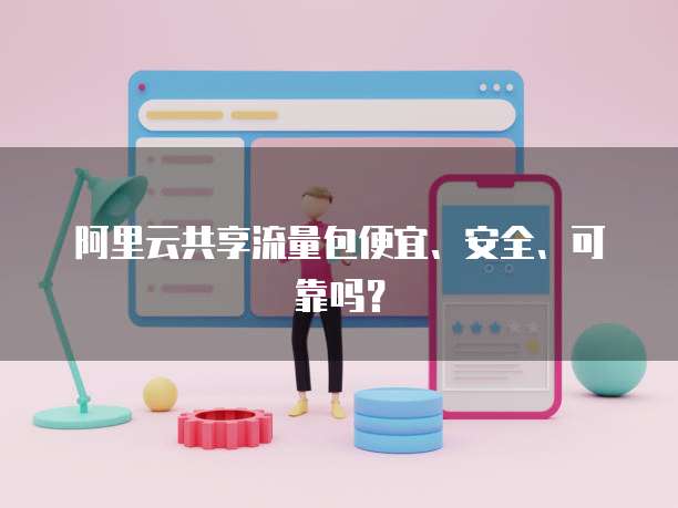 阿里云共享流量包便宜、安全、可靠吗?