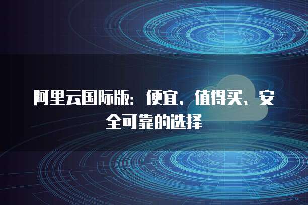 阿里云国际版:便宜、值得买、安全可靠的选择