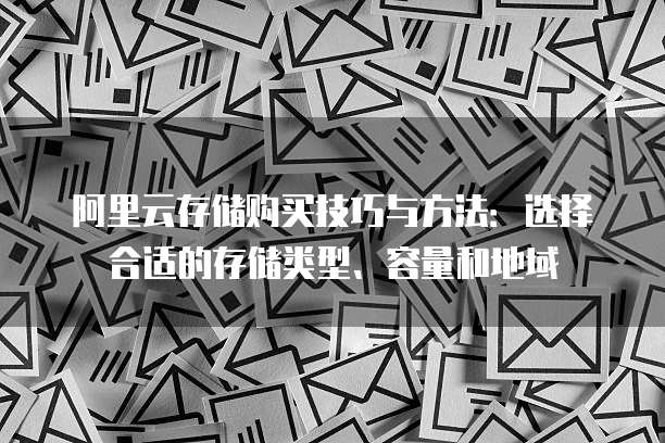 阿里云存储购买技巧与方法：选择合适的存储类型、容量和地域