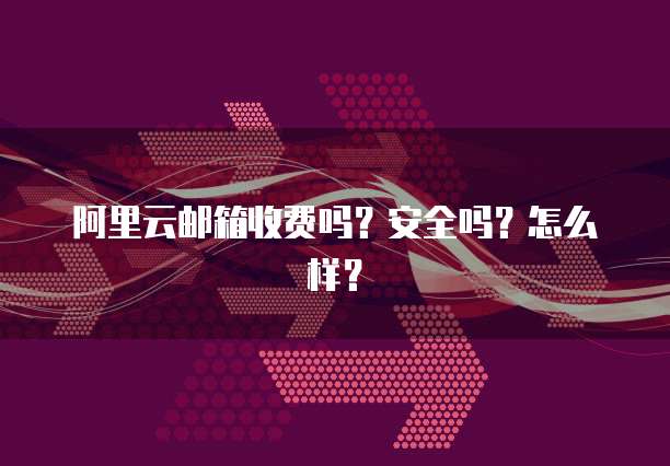 阿里云邮箱收费吗?安全吗?怎么样?