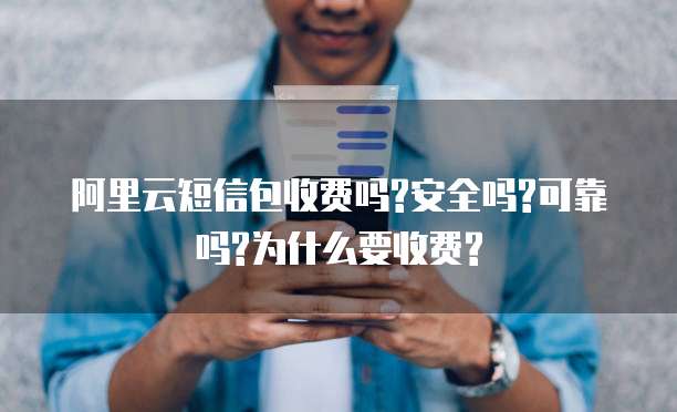 阿里云短信包收费吗?安全吗?可靠吗?为什么要收费?