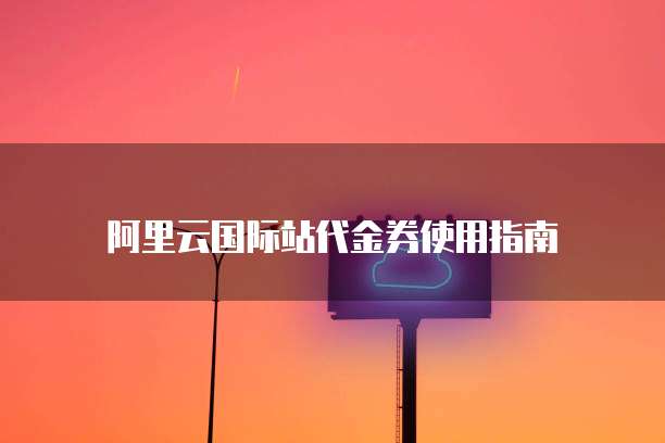 阿里云国际站代金券使用指南
