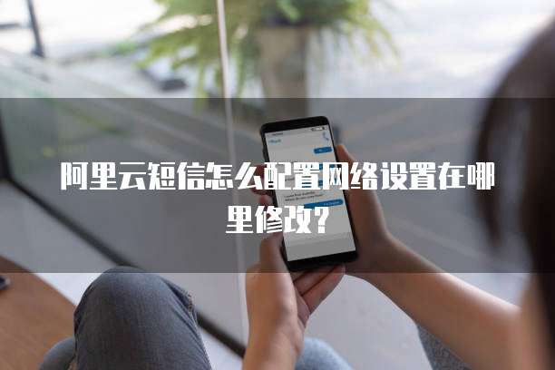 阿里云短信怎么配置网络设置在哪里修改?