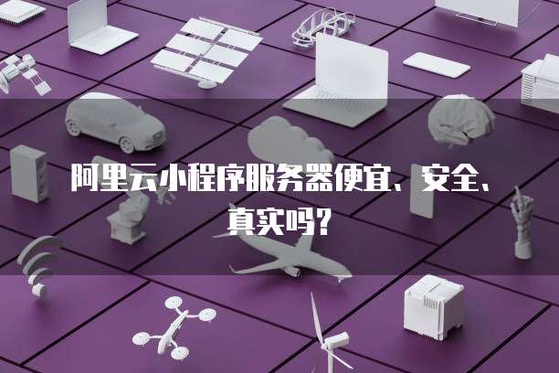 阿里云小程序服务器便宜、安全、真实吗？