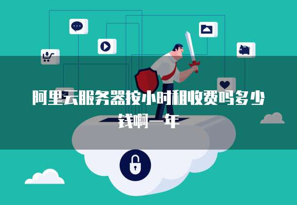 阿里云服务器按小时租收费吗多少钱啊一年