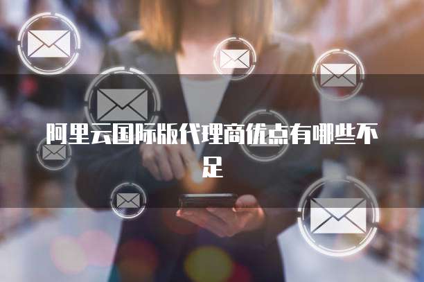 阿里云国际版代理商优点有哪些不足