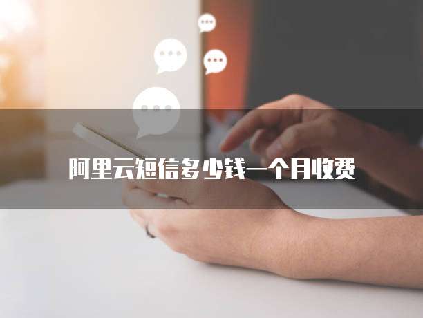 阿里云短信多少钱一个月收费