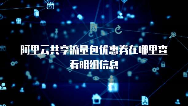 阿里云共享流量包优惠券在哪里查看明细信息