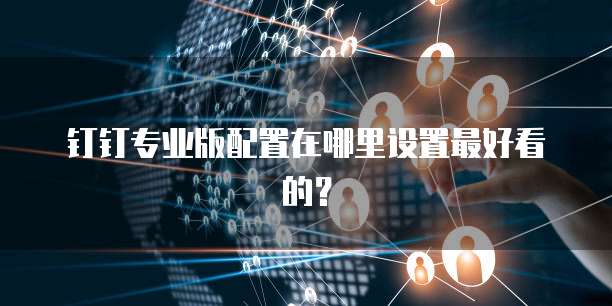 钉钉专业版配置在哪里设置最好看的?