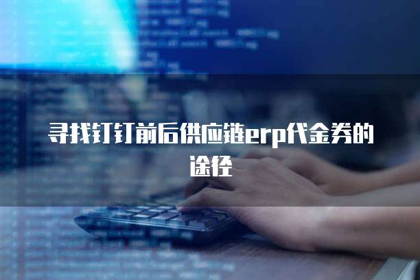 寻找钉钉前后供应链erp代金券的途径