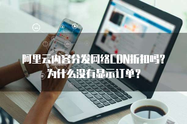 阿里云内容分发网络CDN折扣吗?为什么没有显示订单?