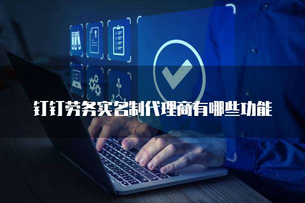 钉钉劳务实名制代理商有哪些功能