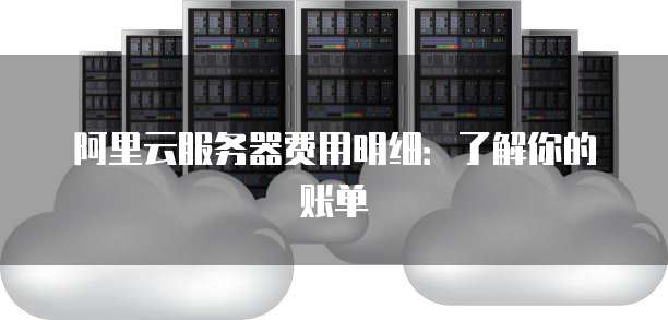 阿里云服务器费用明细：了解你的账单