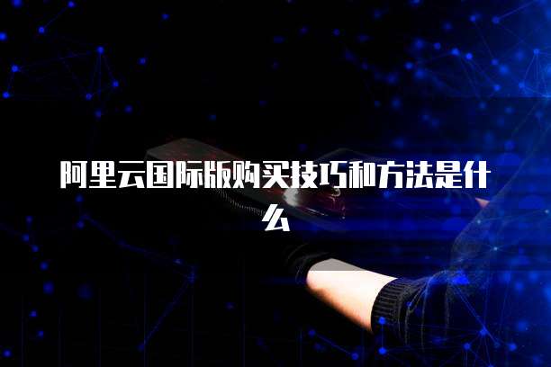 阿里云国际版购买技巧和方法是什么