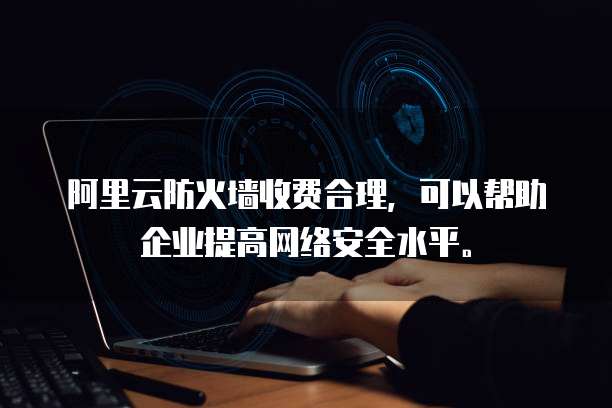 阿里云防火墙收费合理,可以帮助企业提高网络安全水平。