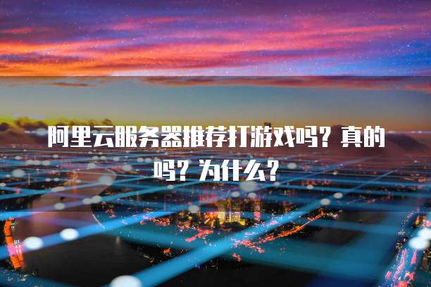 阿里云服务器推荐打游戏吗？真的吗？为什么？
