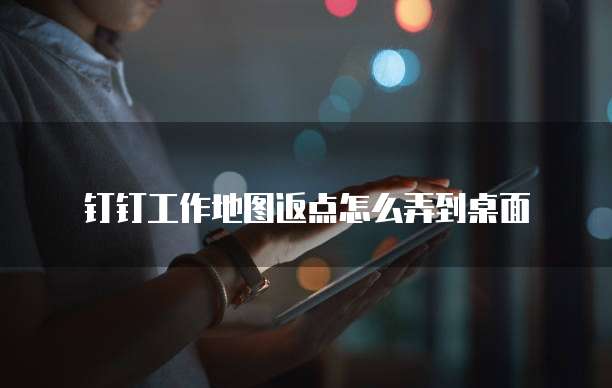 钉钉工作地图返点怎么弄到桌面