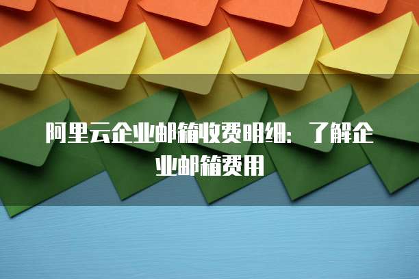阿里云企业邮箱收费明细:了解企业邮箱费用