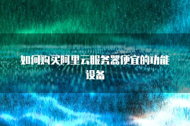 如何购买阿里云服务器便宜的功能设备