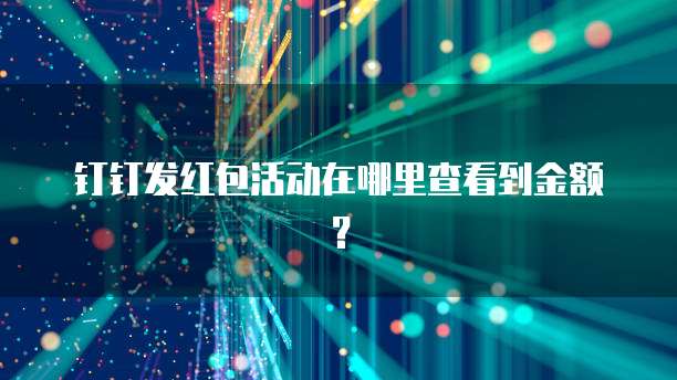 钉钉发红包活动在哪里查看到金额?