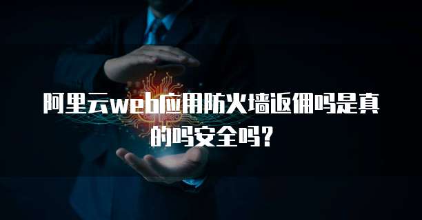 阿里云web应用防火墙返佣吗是真的吗安全吗?