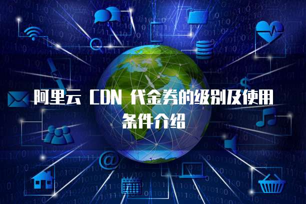 阿里云 CDN 代金券的级别及使用条件介绍