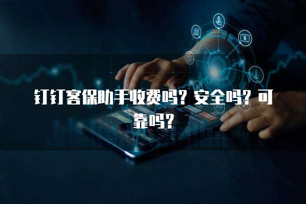 钉钉客保助手收费吗？安全吗？可靠吗？