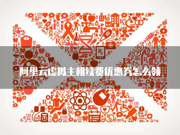 阿里云虚拟主机续费优惠券怎么领