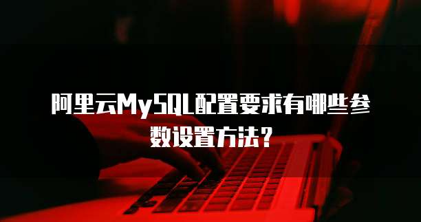 阿里云MySQL配置要求有哪些参数设置方法?