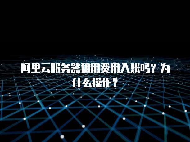 阿里云服务器租用费用入账吗?为什么操作?