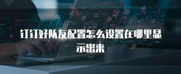 钉钉好队友配置怎么设置在哪里显示出来