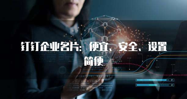 钉钉企业名片:便宜、安全、设置简便