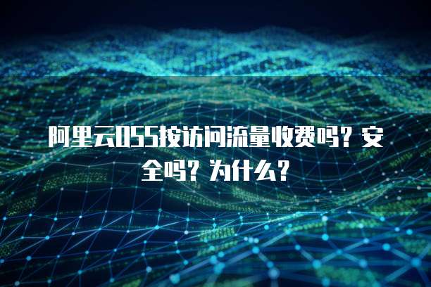 阿里云OSS按访问流量收费吗?安全吗?为什么?