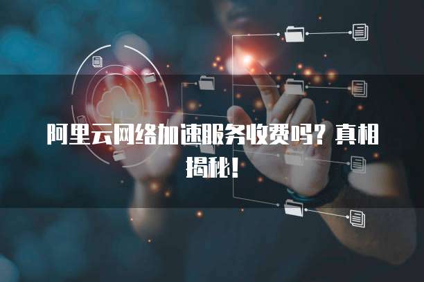 阿里云网络加速服务收费吗?真相揭秘!