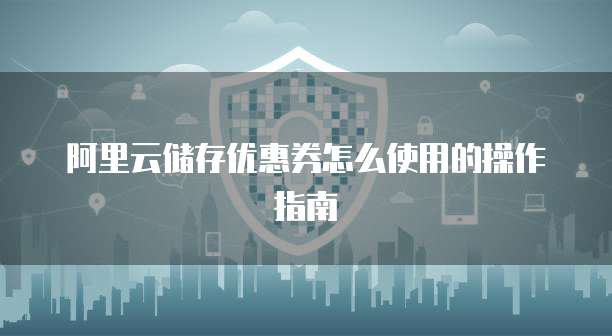阿里云储存优惠券怎么使用的操作指南