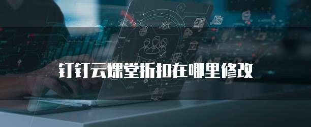 钉钉云课堂折扣在哪里修改