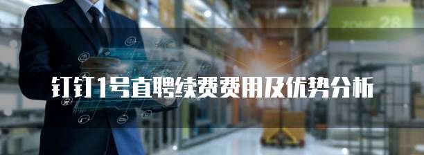 钉钉1号直聘续费费用及优势分析