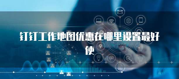 钉钉工作地图优惠在哪里设置最好使