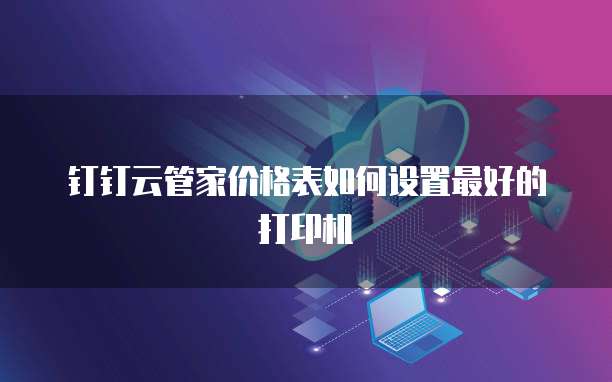钉钉云管家价格表如何设置最好的打印机