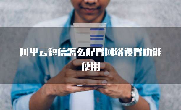 阿里云短信怎么配置网络设置功能使用