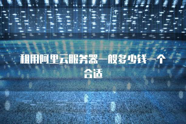 租用阿里云服务器一般多少钱一个合适