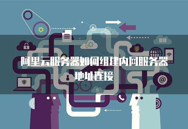 阿里云服务器如何组建内网服务器地址连接